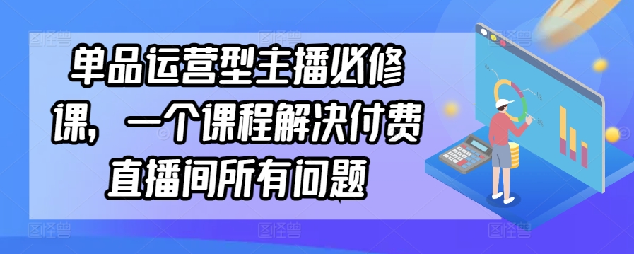 单品运营型主播必修课，一个课程解决付费直播间所有问题_80楼网创