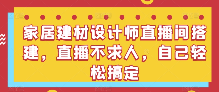 家居建材设计师直播间搭建，直播不求人，自己轻松搞定_80楼网创