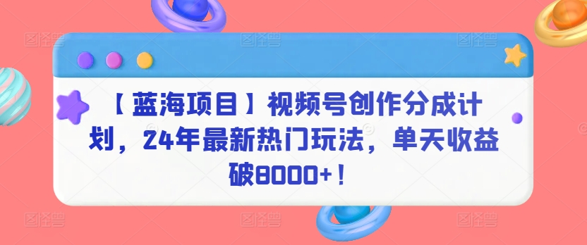 【蓝海项目】视频号创作分成计划，24年最新热门玩法，单天收益破8000+！_80楼网创