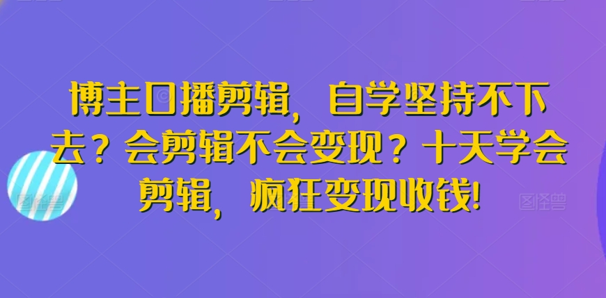 博主口播剪辑，自学坚持不下去？会剪辑不会变现？十天学会剪辑，疯狂变现收钱!_80楼网创