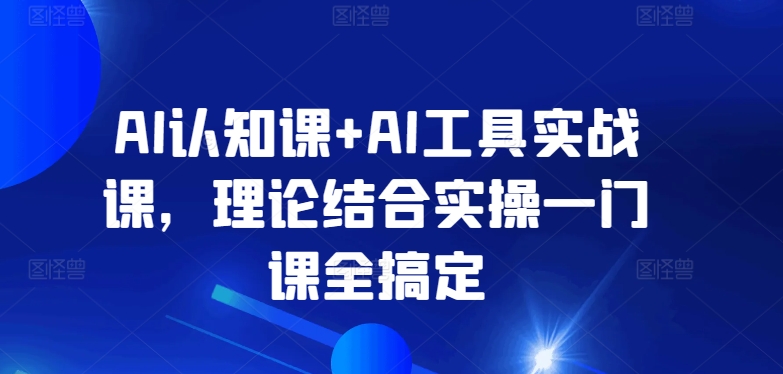 AI认知课+AI工具实战课，理论结合实操一门课全搞定_80楼网创