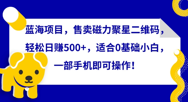 蓝海项目，售卖磁力聚星二维码，轻松日赚500+，适合0基础小白，一部手机即可操作_80楼网创