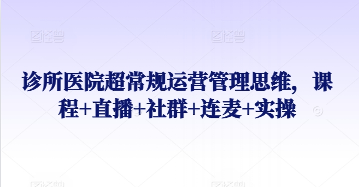 诊所医院超常规运营管理思维，课程+直播+社群+连麦+实操_80楼网创