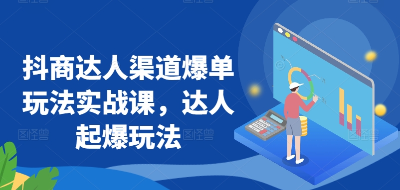 抖商达人渠道爆单玩法实战课，达人起爆玩法_80楼网创