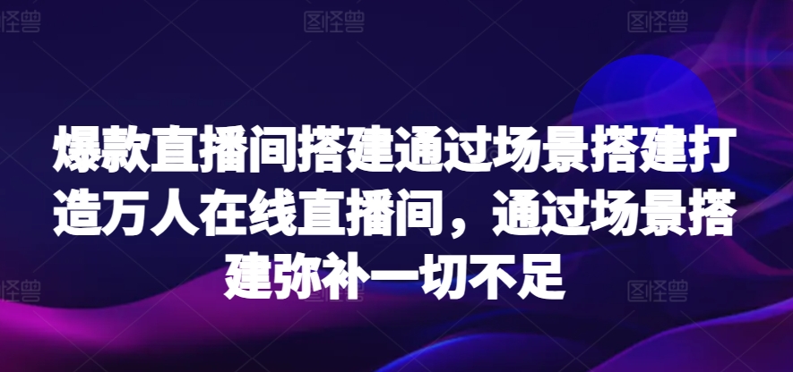 爆款直播间搭建通过场景搭建打造万人在线直播间，通过场景搭建弥补一切不足_80楼网创