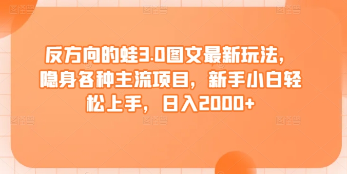 反方向的蛙3.0图文最新玩法，隐身各种主流项目，新手小白轻松上手，日入2000+_80楼网创