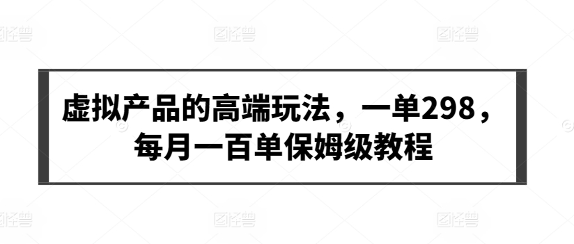 虚拟产品的高端玩法，一单298，每月一百单保姆级教程_80楼网创