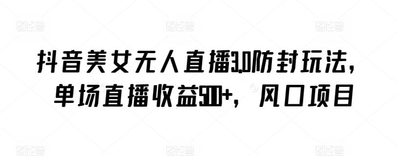 抖音美女无人直播3.0防封玩法，单场直播收益500+，风口项目_80楼网创