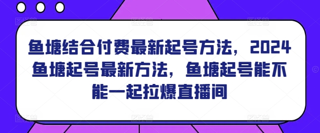 鱼塘结合付费最新起号方法，​2024鱼塘起号最新方法，鱼塘起号能不能一起拉爆直播间_80楼网创