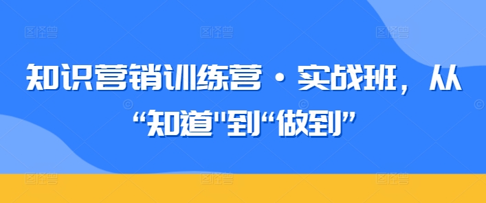 知识营销训练营·实战班，从“知道”到“做到”_80楼网创