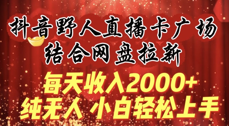 每天收入2000+，抖音野人直播卡广场，结合网盘拉新，纯无人，小白轻松上手_80楼网创