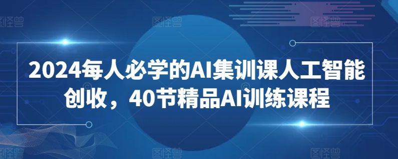 2024每人必学的AI集训课人工智能创收，40节精品AI训练课程_80楼网创