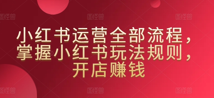 小红书运营全部流程，掌握小红书玩法规则，开店赚钱_80楼网创