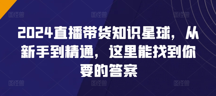 2024直播带货知识星球，从新手到精通，这里能找到你要的答案_80楼网创