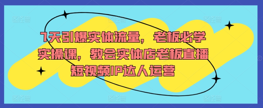 7天引爆实体流量，老板必学实操课，教会实体店老板直播短视频IP达人运营_80楼网创