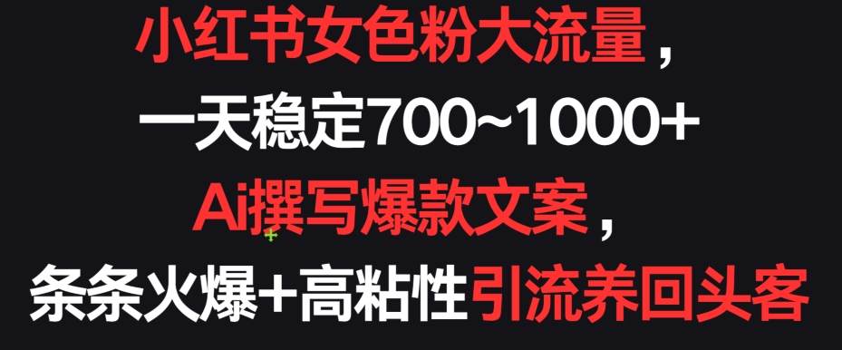 小红书女色粉大流量，一天稳定700~1000+  Ai撰写爆款文案，条条火爆+高粘性引流养回头客_80楼网创