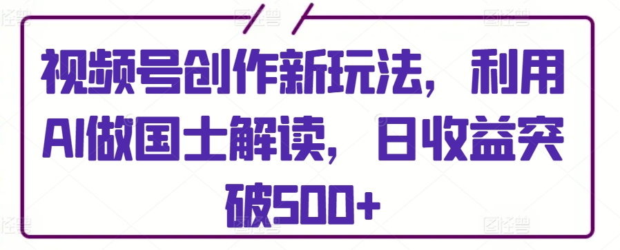 视频号创作新玩法，利用AI做国士解读，日收益突破500+_80楼网创