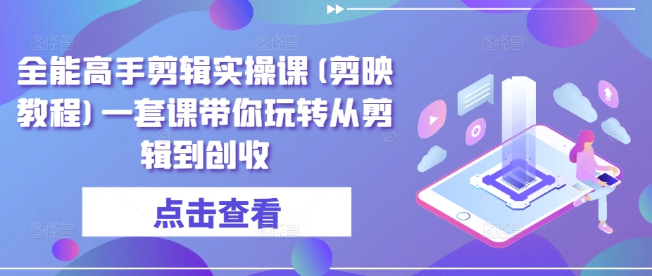 全能高手剪辑实操课(剪映教程)一套课带你玩转从剪辑到创收_80楼网创