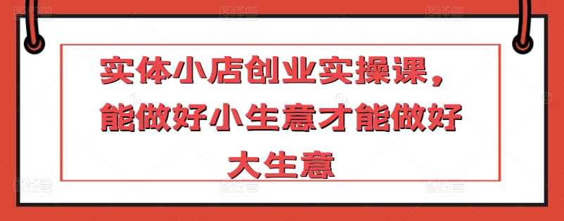 实体小店创业实操课，能做好小生意才能做好大生意_80楼网创