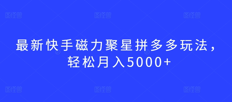 最新快手磁力聚星拼多多玩法，轻松月入5000+_80楼网创