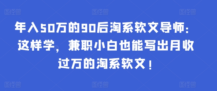 年入50万的90后淘系软文导师：这样学，兼职小白也能写出月收过万的淘系软文!_80楼网创