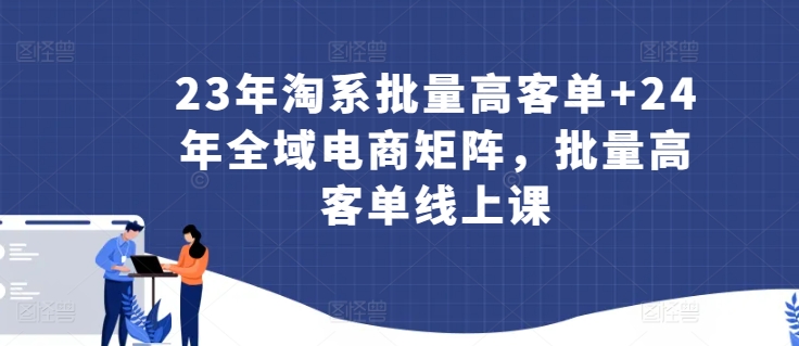 23年淘系批量高客单+24年全域电商矩阵，批量高客单线上课_80楼网创