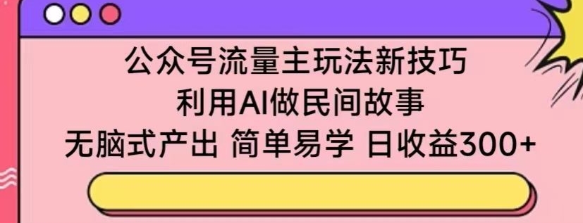 公众号流量主玩法新技巧，利用AI做民间故事 ，无脑式产出，简单易学，日收益300+_80楼网创