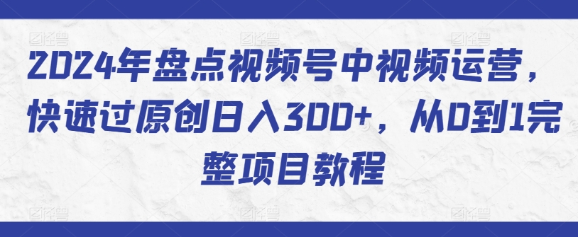 2024年盘点视频号中视频运营，快速过原创日入300+，从0到1完整项目教程_80楼网创