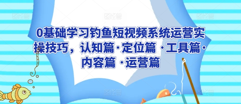 0基础学习钓鱼短视频系统运营实操技巧，认知篇·定位篇 ·工具篇·内容篇 ·运营篇_80楼网创