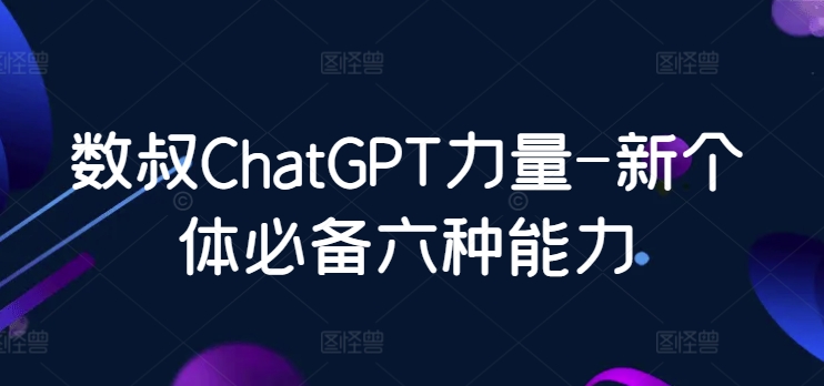 数叔ChatGPT力量-新个体必备六种能力_80楼网创