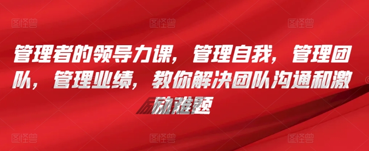 管理者的领导力课，​管理自我，管理团队，管理业绩，​教你解决团队沟通和激励难题_80楼网创