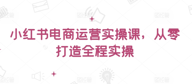 小红书电商运营实操课，​从零打造全程实操_80楼网创