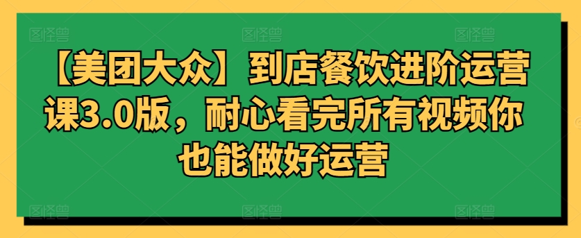 【美团大众】到店餐饮进阶运营课3.0版，耐心看完所有视频你也能做好运营_80楼网创