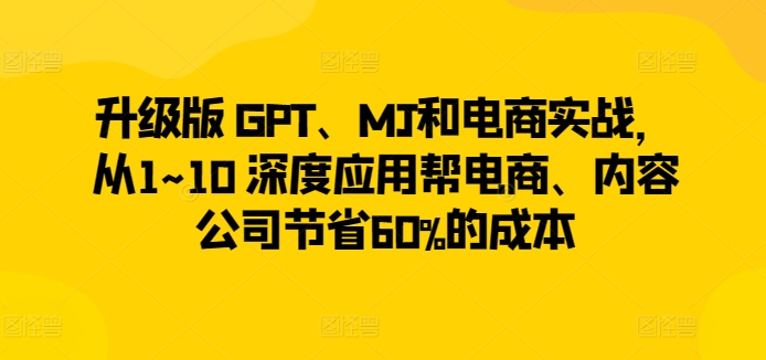 升级版 GPT、MJ和电商实战，从1~10 深度应用帮电商、内容公司节省60%的成本_80楼网创