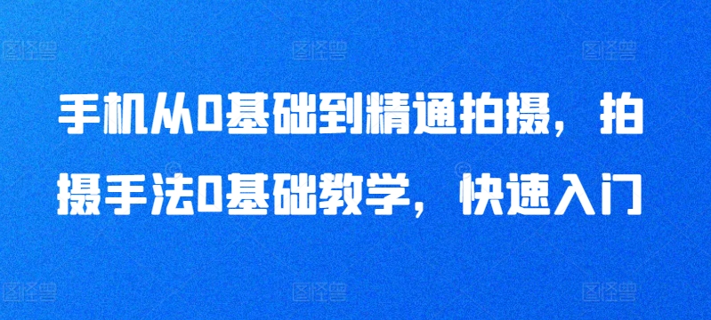 手机从0基础到精通拍摄，拍摄手法0基础教学，快速入门_80楼网创