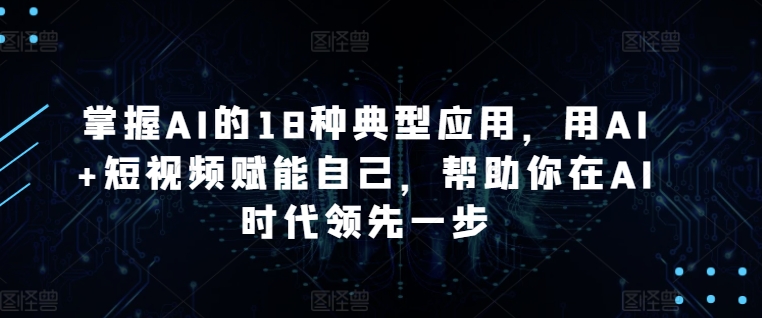 掌握AI的18种典型应用，用AI+短视频赋能自己，帮助你在AI时代领先一步_80楼网创