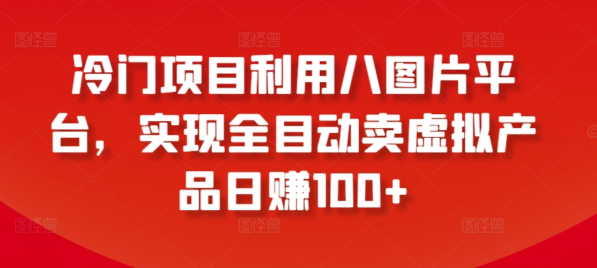 冷门项目利用八图片平台，实现全目动卖虚拟产品日赚100+_80楼网创