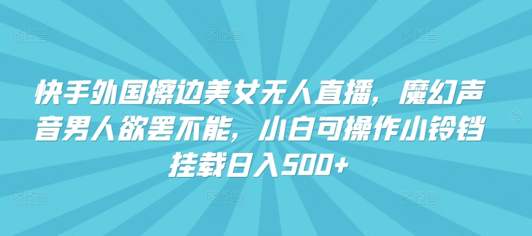 快手外国擦边美女无人直播，魔幻声音男人欲罢不能，小白可操作小铃铛挂载日入500+_80楼网创