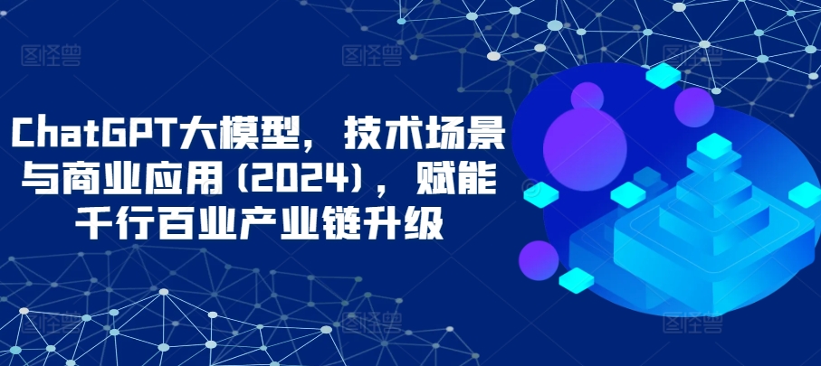 ChatGPT大模型，技术场景与商业应用(2024)，赋能千行百业产业链升级_80楼网创