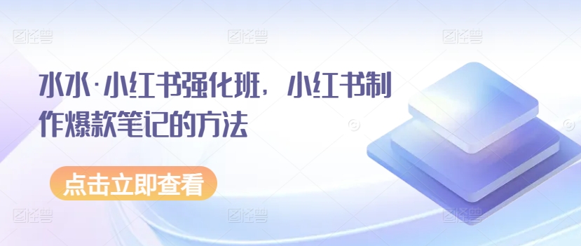 水水·小红书强化班，小红书制作爆款笔记的方法_80楼网创