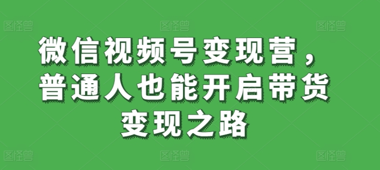 微信视频号变现营，普通人也能开启带货变现之路_80楼网创