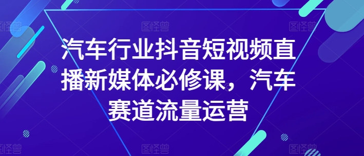 汽车行业抖音短视频直播新媒体必修课，汽车赛道流量运营_80楼网创