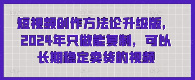 短视频创作方法论升级版，2024年只做能复制，可以长期稳定卖货的视频_80楼网创