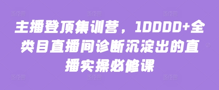 主播登顶集训营，10000+全类目直播间诊断沉淀出的直播实操必修课_80楼网创