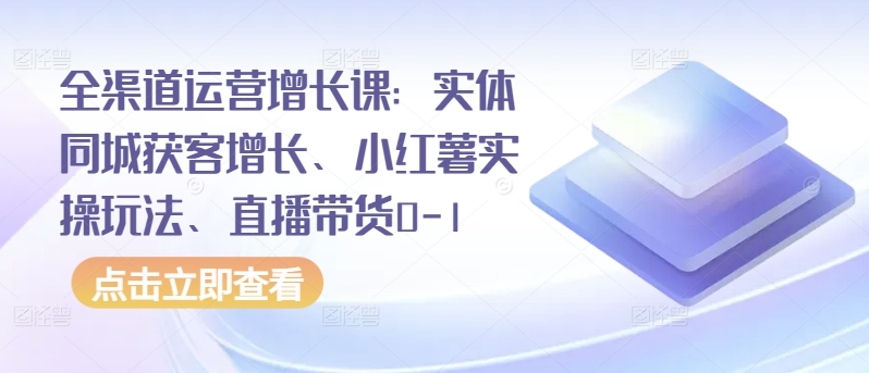 全渠道运营增长课：实体同城获客增长、小红薯实操玩法、直播带货0-1_80楼网创