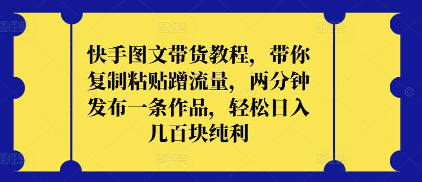 快手图文带货教程，带你复制粘贴蹭流量，两分钟发布一条作品，轻松日入几百块纯利_80楼网创