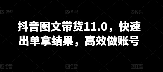 抖音图文带货11.0，快速出单拿结果，高效做账号_80楼网创