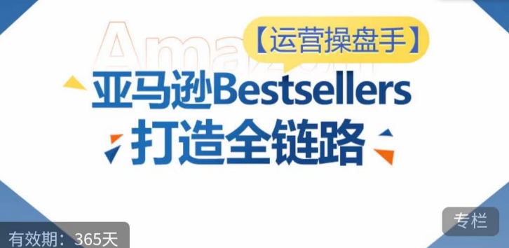 运营操盘手！亚马逊Bestsellers打造全链路，选品、Listing、广告投放全链路进阶优化_80楼网创