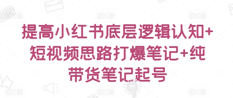 提高小红书底层逻辑认知+短视频思路打爆笔记+纯带货笔记起号_80楼网创