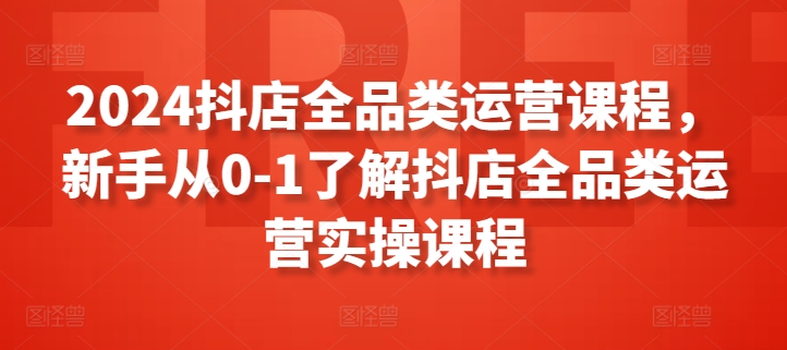 2024抖店全品类运营课程，新手从0-1了解抖店全品类运营实操课程_80楼网创